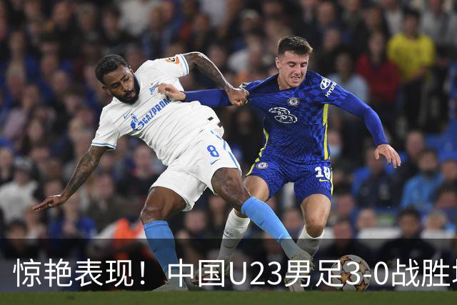 惊艳表现！中国U23男足3-0战胜塔吉克斯坦再度取胜